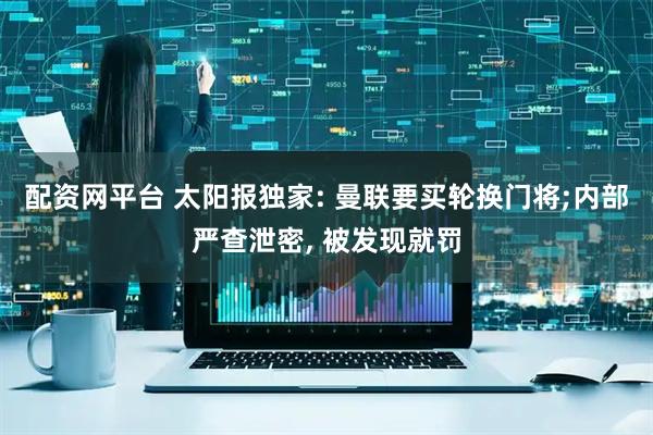 配资网平台 太阳报独家: 曼联要买轮换门将;内部严查泄密, 被发现就罚