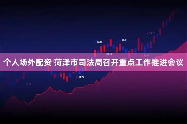 个人场外配资 菏泽市司法局召开重点工作推进会议