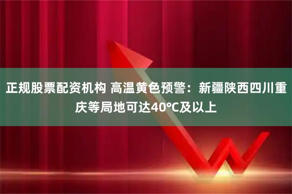 正规股票配资机构 高温黄色预警：新疆陕西四川重庆等局地可达40℃及以上