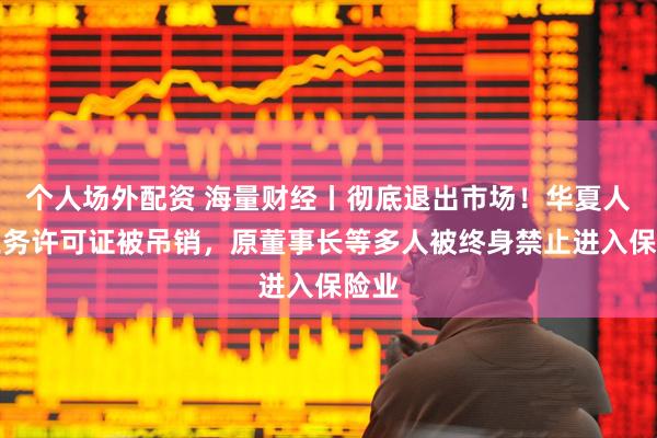 个人场外配资 海量财经丨彻底退出市场！华夏人寿业务许可证被吊销，原董事长等多人被终身禁止进入保险业
