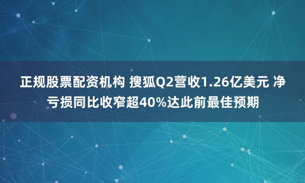 正规股票配资机构 搜狐Q2营收1.26亿美元 净亏损同比收窄超40%达此前最佳预期