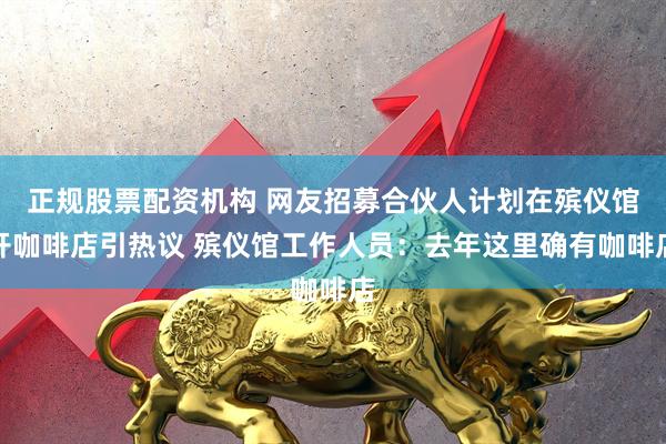 正规股票配资机构 网友招募合伙人计划在殡仪馆开咖啡店引热议 殡仪馆工作人员：去年这里确有咖啡店