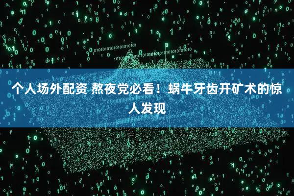 个人场外配资 熬夜党必看！蜗牛牙齿开矿术的惊人发现
