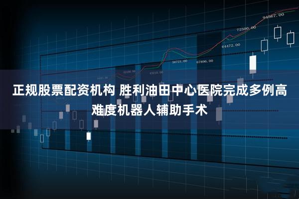 正规股票配资机构 胜利油田中心医院完成多例高难度机器人辅助手术