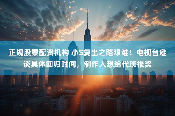 正规股票配资机构 小S复出之路艰难！电视台避谈具体回归时间，制作人想给代班报奖