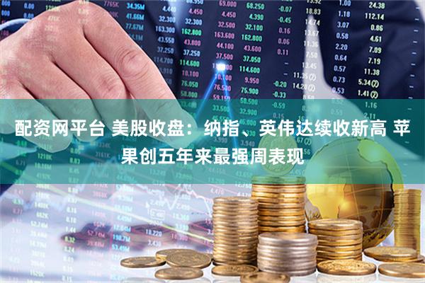 配资网平台 美股收盘：纳指、英伟达续收新高 苹果创五年来最强周表现