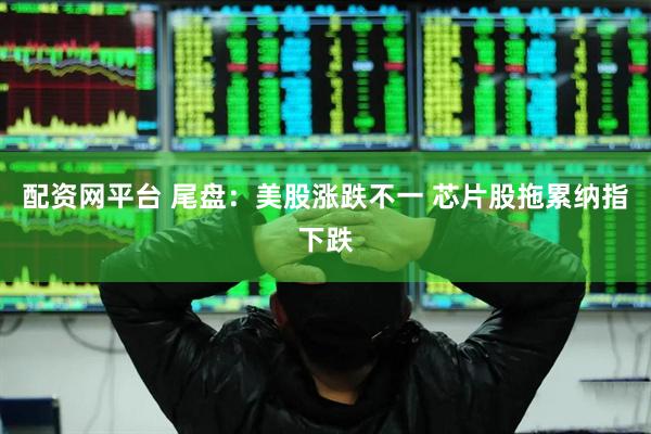 配资网平台 尾盘：美股涨跌不一 芯片股拖累纳指下跌
