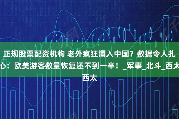 正规股票配资机构 老外疯狂涌入中国？数据令人扎心：欧美游客数量恢复还不到一半！_军事_北斗_西太