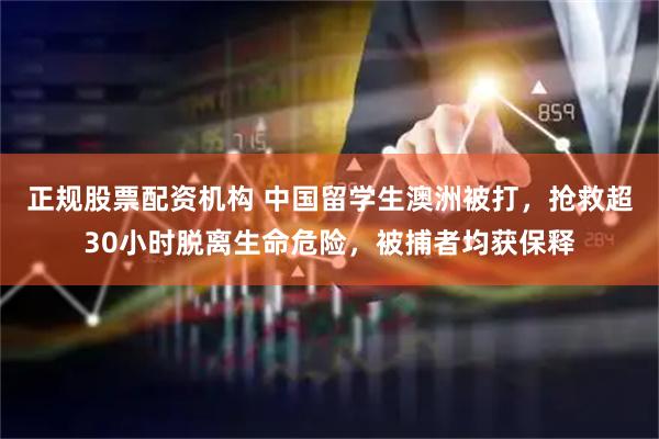 正规股票配资机构 中国留学生澳洲被打，抢救超30小时脱离生命危险，被捕者均获保释