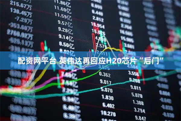 配资网平台 英伟达再回应H20芯片“后门”