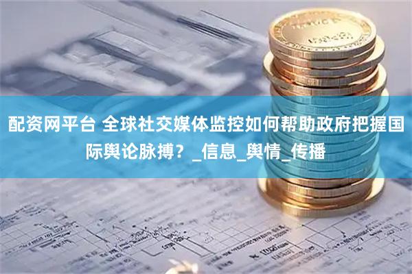 配资网平台 全球社交媒体监控如何帮助政府把握国际舆论脉搏？_信息_舆情_传播