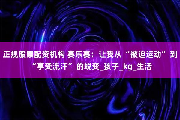正规股票配资机构 赛乐赛：让我从 “被迫运动” 到 “享受流汗” 的蜕变_孩子_kg_生活