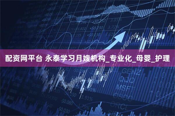 配资网平台 永泰学习月嫂机构_专业化_母婴_护理