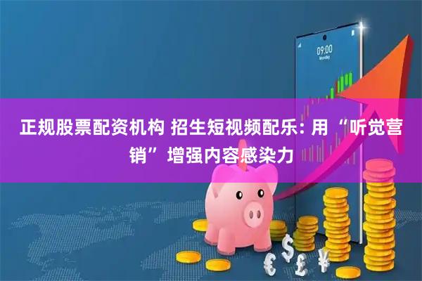 正规股票配资机构 招生短视频配乐: 用 “听觉营销” 增强内容感染力
