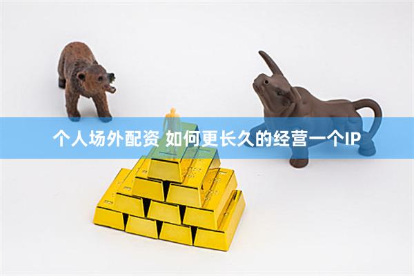 个人场外配资 如何更长久的经营一个IP