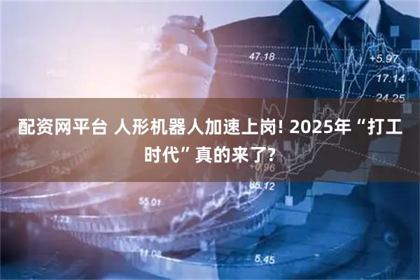 配资网平台 人形机器人加速上岗! 2025年“打工时代”真的来了?