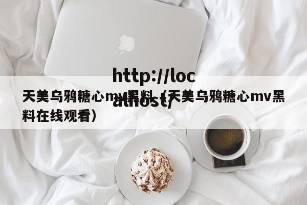 天美乌鸦糖心mv黑料（天美乌鸦糖心mv黑料在线观看）