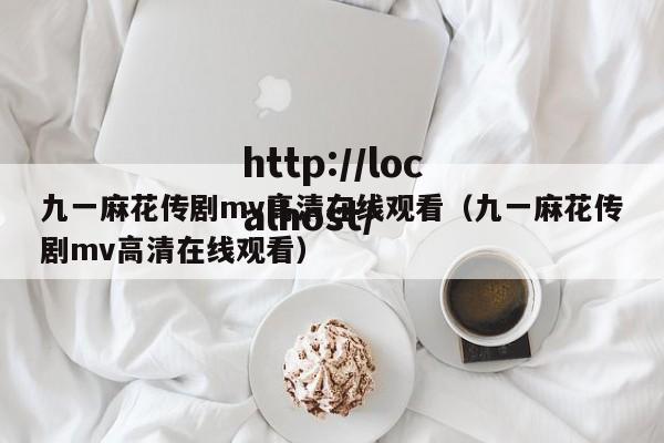 九一麻花传剧mv高清在线观看（九一麻花传剧mv高清在线观看）